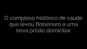 ​O complexo histórico de saúde que levou Bolsonaro a uma nova prisão domiciliar 